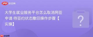 大学生就业服务平台怎么取消网签申请 待签约状态撤回操作步骤【实操】