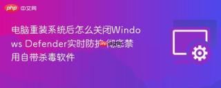 电脑重装系统后怎么关闭Windows Defender实时防护 彻底禁用自带杀毒软件