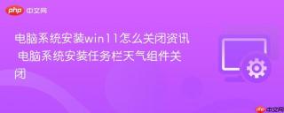 电脑系统安装win11怎么关闭资讯 电脑系统安装任务栏天气组件关闭