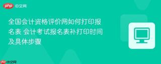 全国会计资格评价网如何打印报名表 会计考试报名表补打印时间及具体步骤
