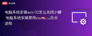 电脑系统安装win10怎么关闭小娜 电脑系统安装禁用cortana后台进程