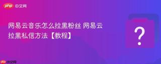 网易云音乐怎么拉黑粉丝 网易云拉黑私信方法【教程】