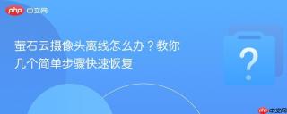 萤石云摄像头离线怎么办？教你几个简单步骤快速恢复