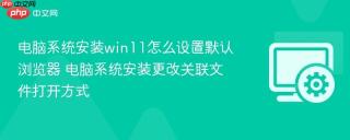 电脑系统安装win11怎么设置默认浏览器 电脑系统安装更改关联文件打开方式