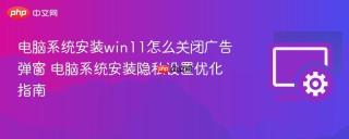 电脑系统安装win11怎么关闭广告弹窗 电脑系统安装隐私设置优化指南