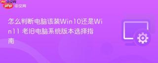 怎么判断电脑该装Win10还是Win11 老旧电脑系统版本选择指南