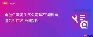 电脑C盘满了怎么清理不误删 电脑C盘扩容详细教程