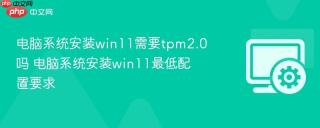 电脑系统安装win11需要tpm2.0吗 电脑系统安装win11最低配置要求