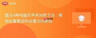 盘点4种电脑文件夹加密方法：教你给重要资料设置访问密码