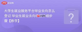 大学生就业服务平台毕业去向怎么登记 毕业生就业去向填报详细步骤【教学】