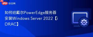 如何给戴尔PowerEdge服务器安装Windows Server 2022【iDRAC】