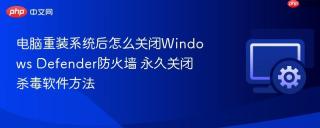电脑重装系统后怎么关闭Windows Defender防火墙 永久关闭杀毒软件方法