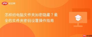 怎样给电脑文件夹加密隐藏？最全的文件夹密码设置操作指南