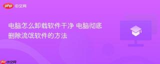 电脑怎么卸载软件干净 电脑彻底删除流氓软件的方法