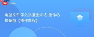电脑文件怎么批量重命名 重命名快捷键【操作教程】