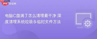 电脑C盘满了怎么清理最干净 深度清理系统垃圾与临时文件方法
