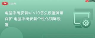 电脑系统安装win10怎么设置屏幕保护 电脑系统安装个性化锁屏设置