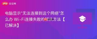 电脑显示“无法连接到这个网络”怎么办 Wi-Fi连接失败的解决方法【已解决】