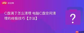 C盘满了怎么清理 电脑C盘空间清理的终极技巧【方法】