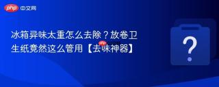 冰箱异味太重怎么去除?放卷卫生纸竟然这么管用【去味神器】