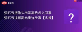 萤石云摄像头老是离线怎么回事 萤石云视频离线重连步骤【实操】