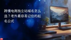 跨境电商独立站域名怎么选？老外最容易记住的起名公式