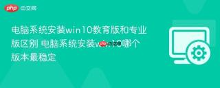 电脑系统安装win10教育版和专业版区别 电脑系统安装win10哪个版本最稳定