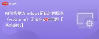 如何修复windows系统时间服务(w32time)无法启动的问题【系统服务】