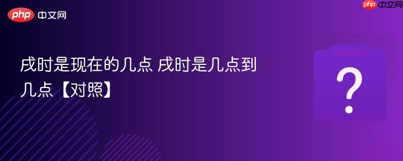 戌时是现在的几点 戌时是几点到几点【对照】