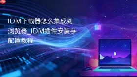 IDM下载器怎么集成到浏览器_IDM插件安装与配置教程