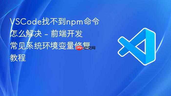 vscode找不到npm命令怎么解决 - 前端开发常见系统环境变量修复教程