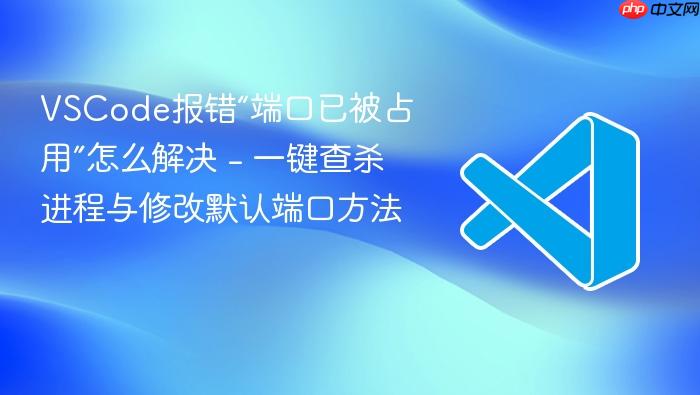 vscode报错“端口已被占用”怎么解决 - 一键查杀进程与修改默认端口方法