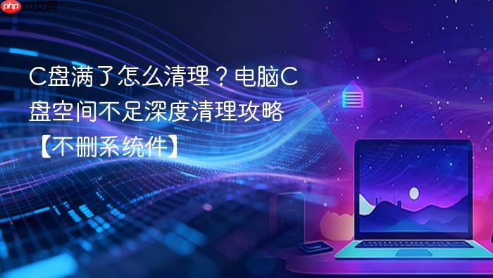 c盘满了怎么清理?电脑c盘空间不足深度清理攻略【不删系统件】