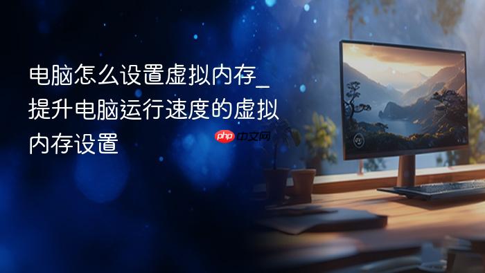 电脑怎么设置虚拟内存_提升电脑运行速度的虚拟内存设置