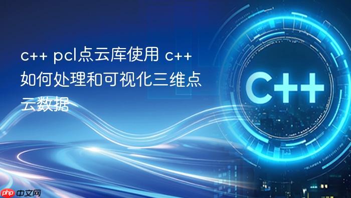 c++ pcl点云库使用 c++如何处理和可视化三维点云数据