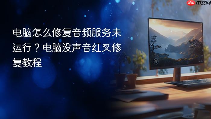电脑怎么修复音频服务未运行?电脑没声音红叉修复教程
