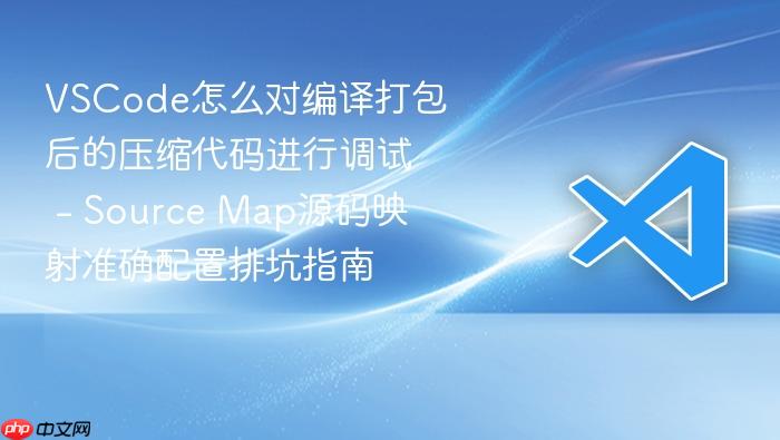 vscode怎么对编译打包后的压缩代码进行调试 - source map源码映射准确配置排坑指南