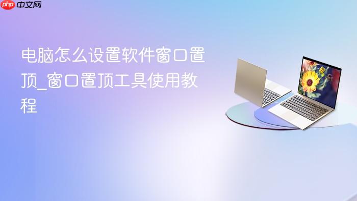 电脑怎么设置软件窗口置顶_窗口置顶工具使用教程