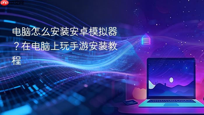 电脑怎么安装安卓模拟器？在电脑上玩手游安装教程
