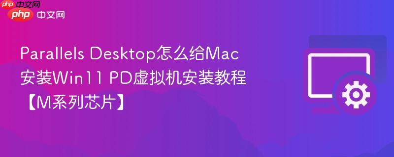 parallels desktop怎么给mac安装win11 pd虚拟机安装教程【m系列芯片】