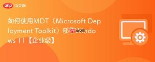 如何使用mdt（microsoft deployment toolkit）部署windows 11【企业级】