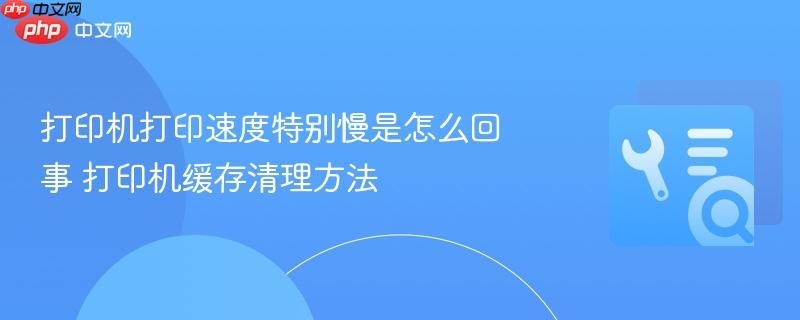 打印机打印速度特别慢是怎么回事 打印机缓存清理方法