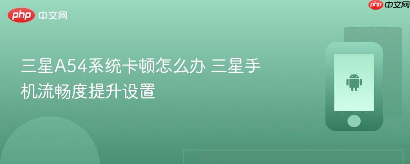 三星a54系统卡顿怎么办 三星手机流畅度提升设置