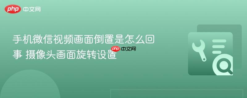 手机微信视频画面倒置是怎么回事 摄像头画面旋转设置