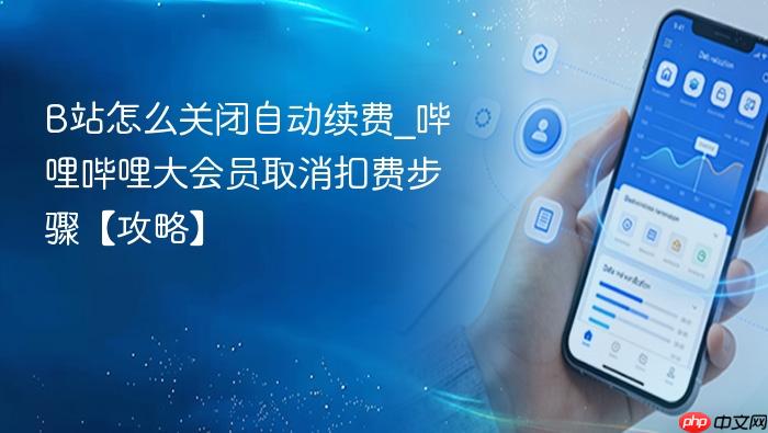 b站怎么关闭自动续费_哔哩哔哩大会员取消扣费步骤【攻略】