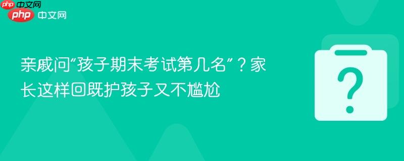 亲戚问“孩子期末考试第几名”?家长这样回既护孩子又不尴尬