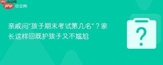 亲戚问“孩子期末考试第几名”?家长这样回既护孩子又不尴尬