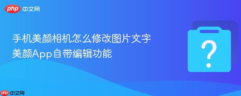 手机美颜相机怎么修改图片文字 美颜app自带编辑功能