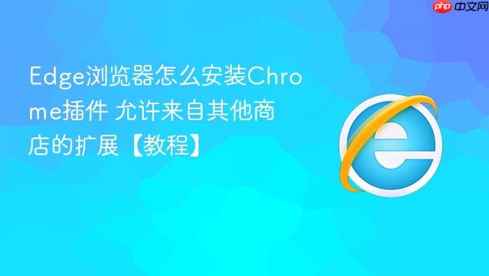 edge浏览器怎么安装chrome插件 允许来自其他商店的扩展【教程】