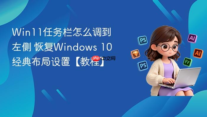 win11任务栏怎么调到左侧 恢复windows 10经典布局设置【教程】